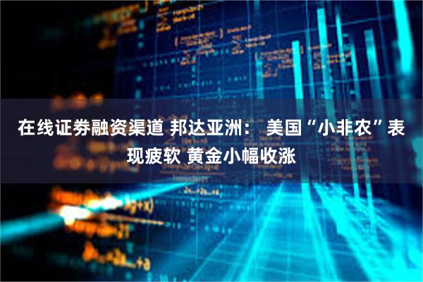 在线证劵融资渠道 邦达亚洲： 美国“小非农”表现疲软 黄金小幅收涨