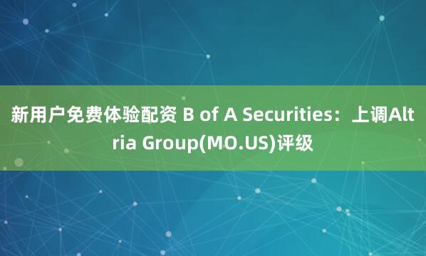 新用户免费体验配资 B of A Securities：上调Altria Group(MO.US)评级