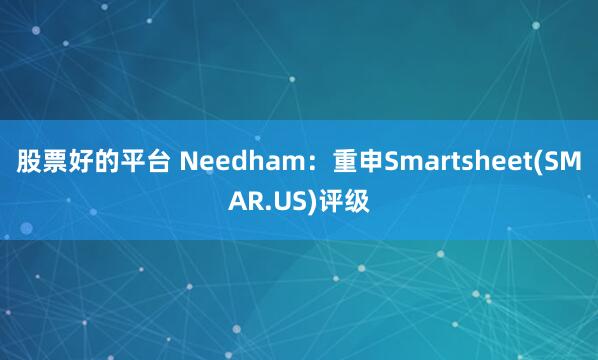 股票好的平台 Needham：重申Smartsheet(SMAR.US)评级