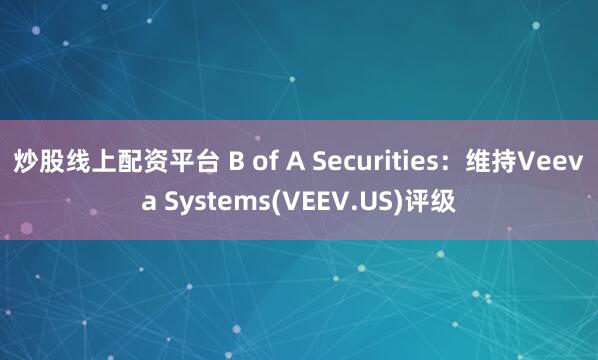 炒股线上配资平台 B of A Securities：维持Veeva Systems(VEEV.US)评级