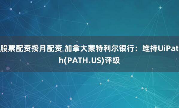 股票配资按月配资 加拿大蒙特利尔银行：维持UiPath(PATH.US)评级