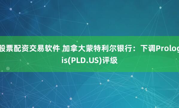 股票配资交易软件 加拿大蒙特利尔银行：下调Prologis(PLD.US)评级