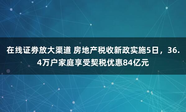 在线证劵放大渠道 房地产税收新政实施5日，36.4万户家庭享受契税优惠84亿元
