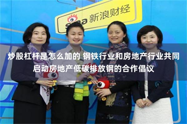 炒股杠杆是怎么加的 钢铁行业和房地产行业共同启动房地产低碳排放钢的合作倡议