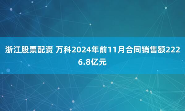 浙江股票配资 万科2024年前11月合同销售额2226.8亿元