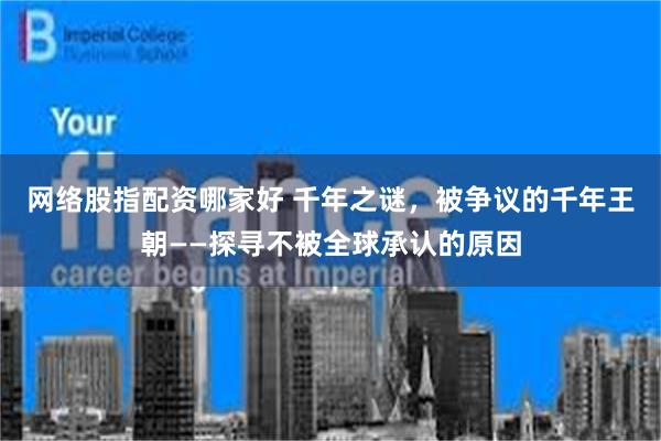 网络股指配资哪家好 千年之谜，被争议的千年王朝——探寻不被全球承认的原因