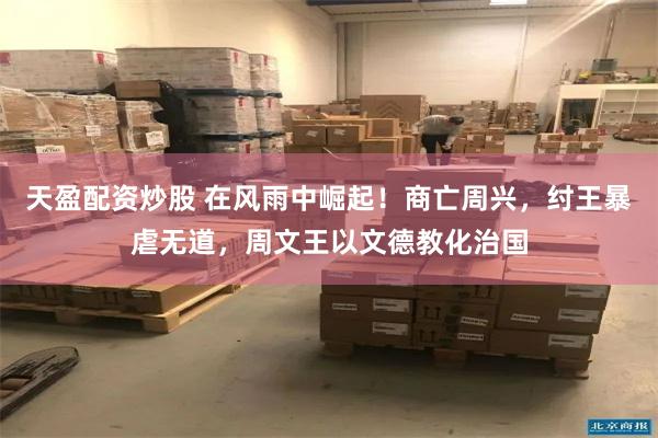 天盈配资炒股 在风雨中崛起！商亡周兴，纣王暴虐无道，周文王以文德教化治国
