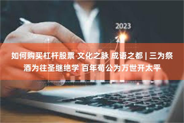 如何购买杠杆股票 文化之脉 成语之都 | 三为祭酒为往圣继绝学 百年荀公为万世开太平