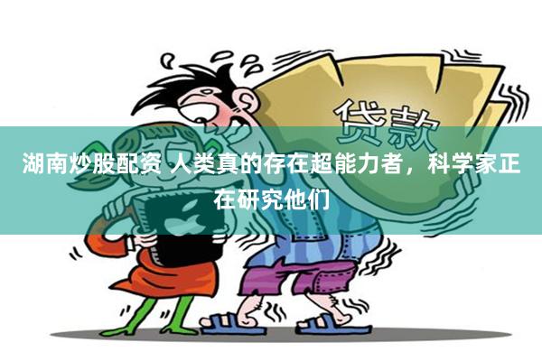 湖南炒股配资 人类真的存在超能力者，科学家正在研究他们