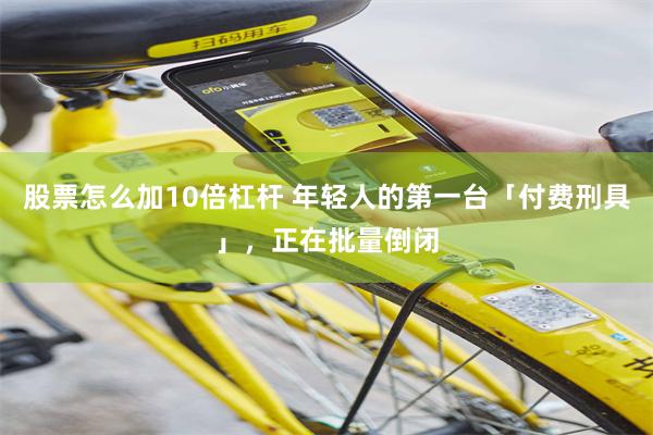 股票怎么加10倍杠杆 年轻人的第一台「付费刑具」，正在批量倒闭