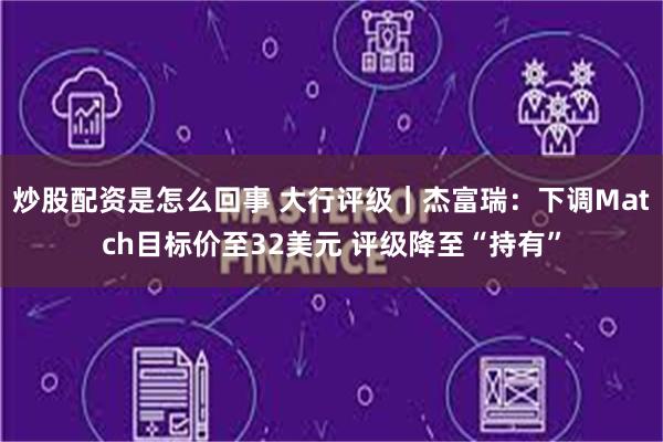 炒股配资是怎么回事 大行评级｜杰富瑞：下调Match目标价至32美元 评级降至“持有”