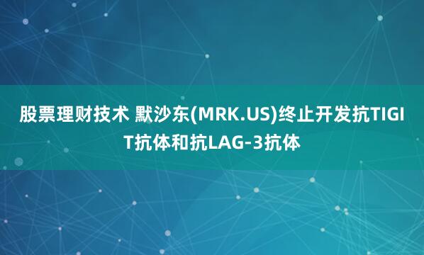 股票理财技术 默沙东(MRK.US)终止开发抗TIGIT抗体和抗LAG-3抗体