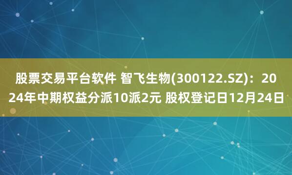 股票交易平台软件 智飞生物(300122.SZ)：2024年中期权益分派10派2元 股权登记日12月24日