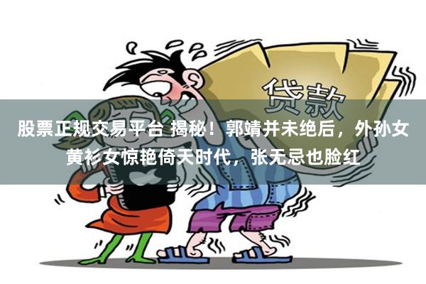 股票正规交易平台 揭秘！郭靖并未绝后，外孙女黄衫女惊艳倚天时代，张无忌也脸红