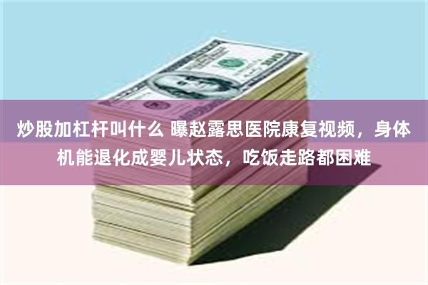 炒股加杠杆叫什么 曝赵露思医院康复视频，身体机能退化成婴儿状态，吃饭走路都困难