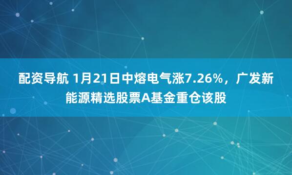 配资导航 1月21日中熔电气涨7.26%，广发新能源精选股票A基金重仓该股