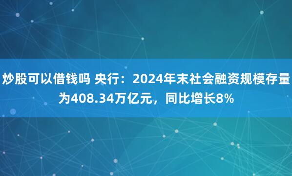 炒股可以借钱吗 央行：2024年末社会融资规模存量为408.34万亿元，同比增长8%