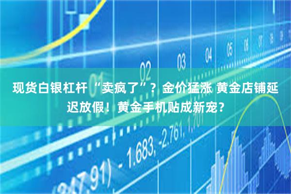 现货白银杠杆 “卖疯了”？金价猛涨 黄金店铺延迟放假！黄金手机贴成新宠？