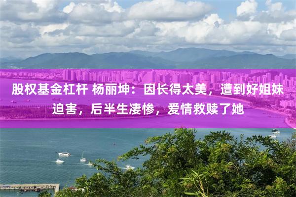 股权基金杠杆 杨丽坤：因长得太美，遭到好姐妹迫害，后半生凄惨，爱情救赎了她