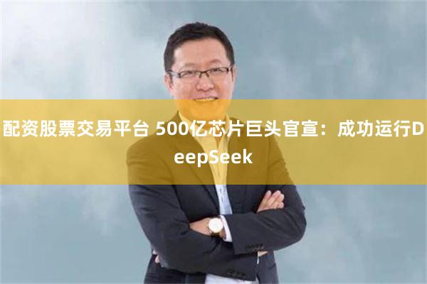 配资股票交易平台 500亿芯片巨头官宣：成功运行DeepSeek