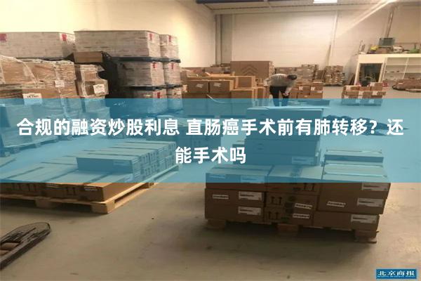 合规的融资炒股利息 直肠癌手术前有肺转移？还能手术吗