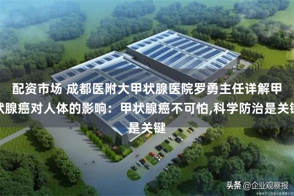 配资市场 成都医附大甲状腺医院罗勇主任详解甲状腺癌对人体的影响：甲状腺癌不可怕,科学防治是关键