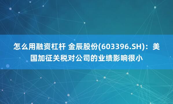 怎么用融资杠杆 金辰股份(603396.SH)：美国加征关税对公司的业绩影响很小