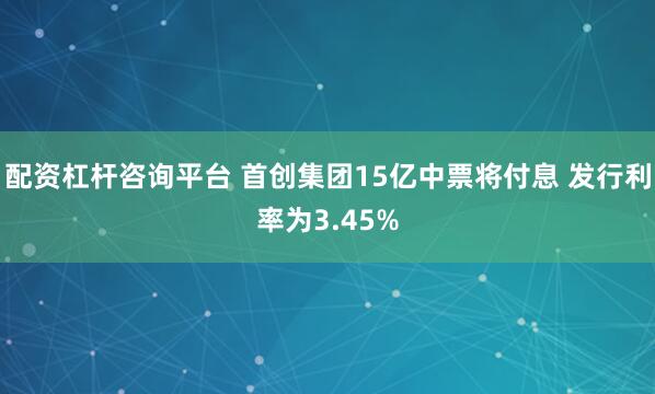 配资杠杆咨询平台 首创集团15亿中票将付息 发行利率为3.45%
