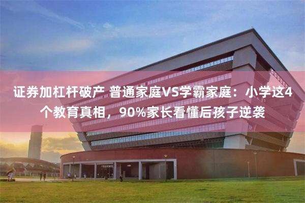 证券加杠杆破产 普通家庭VS学霸家庭：小学这4个教育真相，90%家长看懂后孩子逆袭