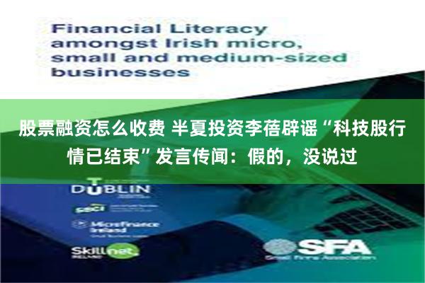 股票融资怎么收费 半夏投资李蓓辟谣“科技股行情已结束”发言传闻：假的，没说过