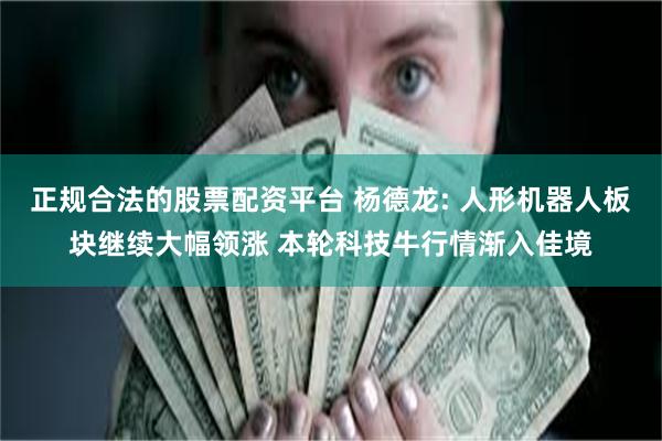 正规合法的股票配资平台 杨德龙: 人形机器人板块继续大幅领涨 本轮科技牛行情渐入佳境