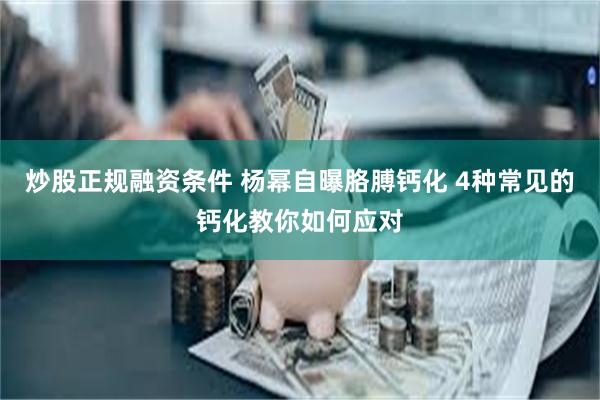 炒股正规融资条件 杨幂自曝胳膊钙化 4种常见的钙化教你如何应对
