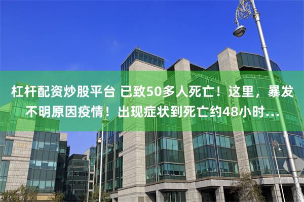 杠杆配资炒股平台 已致50多人死亡！这里，暴发不明原因疫情！出现症状到死亡约48小时…