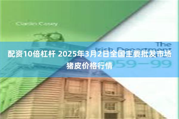 配资10倍杠杆 2025年3月2日全国主要批发市场猪皮价格行情