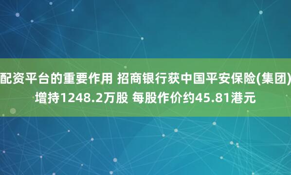 配资平台的重要作用 招商银行获中国平安保险(集团)增持1248.2万股 每股作价约45.81港元