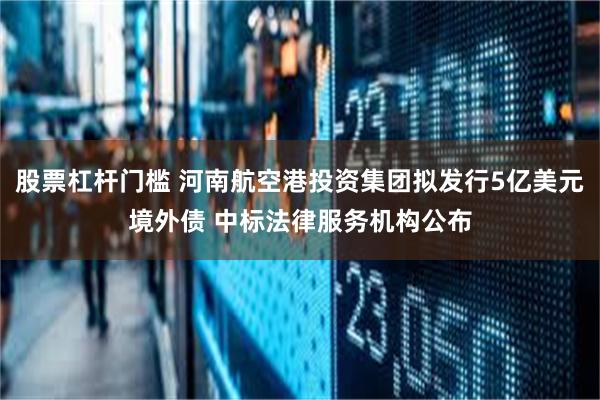 股票杠杆门槛 河南航空港投资集团拟发行5亿美元境外债 中标法律服务机构公布