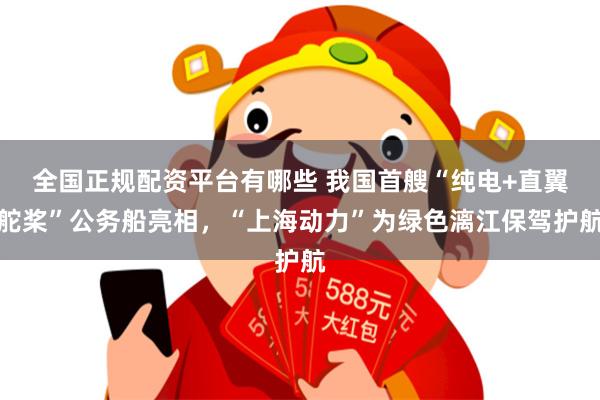 全国正规配资平台有哪些 我国首艘“纯电+直翼舵桨”公务船亮相，“上海动力”为绿色漓江保驾护航