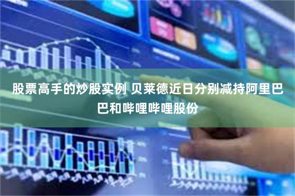 股票高手的炒股实例 贝莱德近日分别减持阿里巴巴和哔哩哔哩股份
