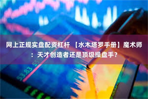 网上正规实盘配资杠杆 【水木塔罗手册】魔术师：天才创造者还是顶级操盘手？