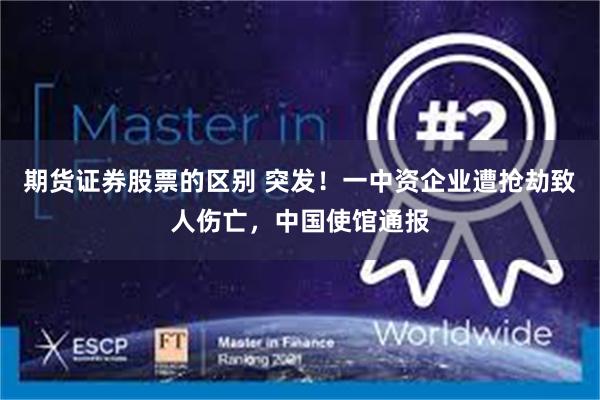 期货证券股票的区别 突发！一中资企业遭抢劫致人伤亡，中国使馆通报