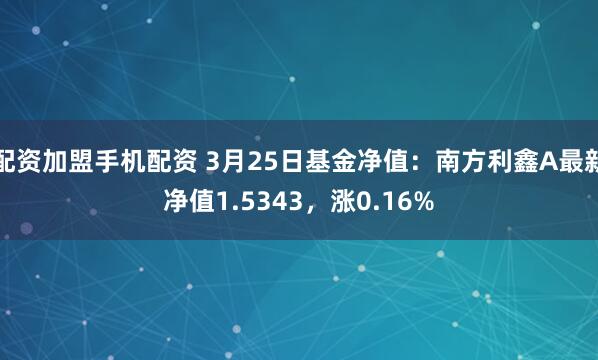 配资加盟手机配资 3月25日基金净值：南方利鑫A最新净值1.5343，涨0.16%