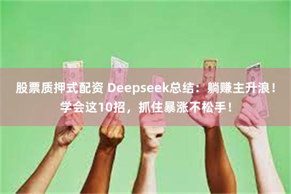 股票质押式配资 Deepseek总结：躺赚主升浪！学会这10招，抓住暴涨不松手！