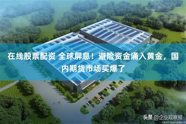 在线股票配资 全球屏息！避险资金涌入黄金，国内期货市场买爆了