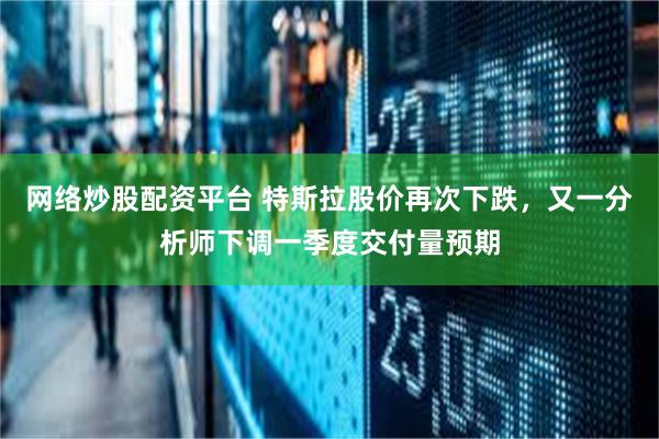 网络炒股配资平台 特斯拉股价再次下跌，又一分析师下调一季度交付量预期