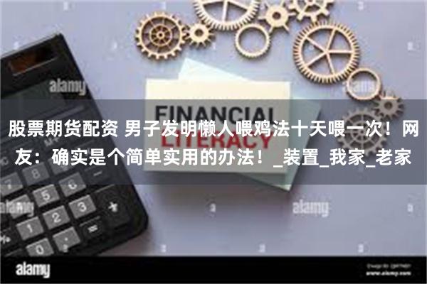 股票期货配资 男子发明懒人喂鸡法十天喂一次！网友：确实是个简单实用的办法！_装置_我家_老家