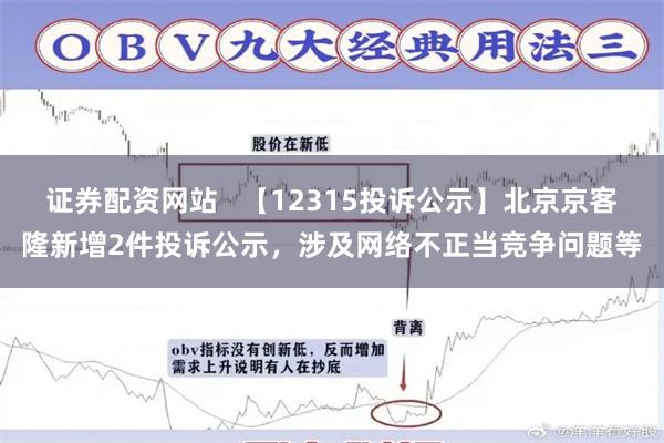 证券配资网站   【12315投诉公示】北京京客隆新增2件投诉公示，涉及网络不正当竞争问题等