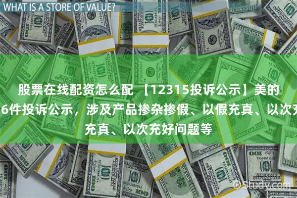 股票在线配资怎么配 【12315投诉公示】美的集团新增16件投诉公示，涉及产品掺杂掺假、以假充真、以次充好问题等