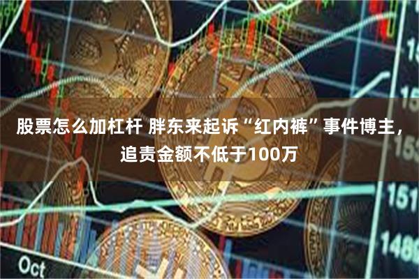 股票怎么加杠杆 胖东来起诉“红内裤”事件博主，追责金额不低于100万