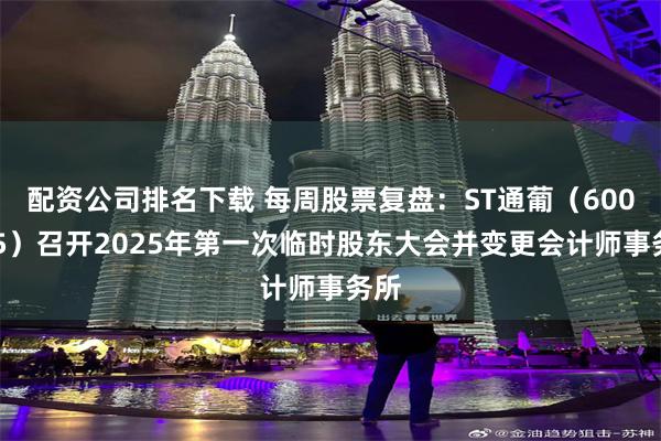 配资公司排名下载 每周股票复盘：ST通葡（600365）召开2025年第一次临时股东大会并变更会计师事务所
