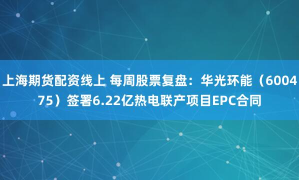 上海期货配资线上 每周股票复盘：华光环能（600475）签署6.22亿热电联产项目EPC合同